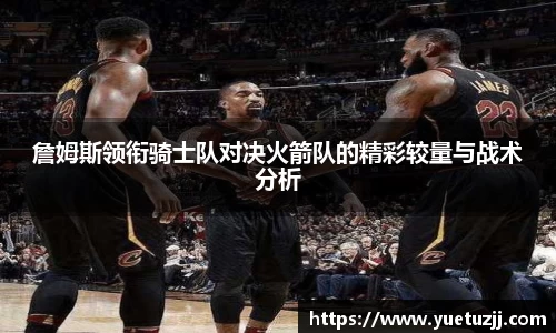 詹姆斯领衔骑士队对决火箭队的精彩较量与战术分析
